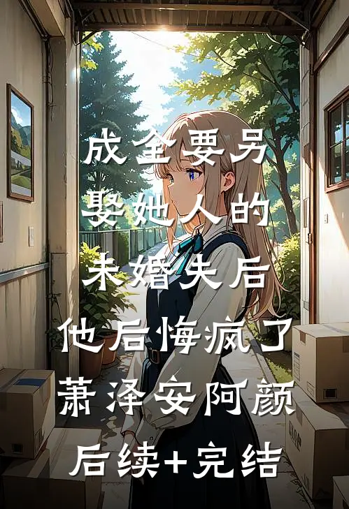 成全要另娶她人的未婚夫后，他后悔疯了萧泽安阿颜后续+完结