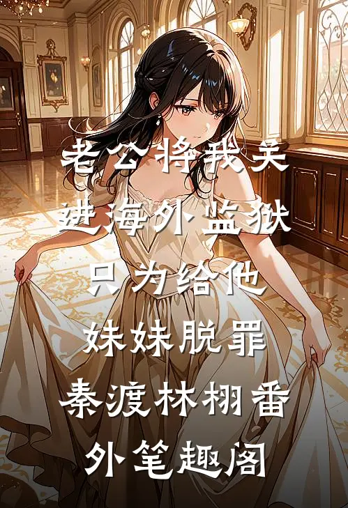 老公将我关进海外监狱，只为给他妹妹脱罪：秦渡林栩番外笔趣阁