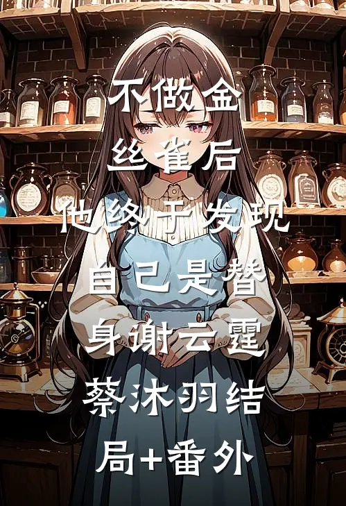 不做金丝雀后，他终于发现自己是替身谢云霆蔡沐羽结局+番外