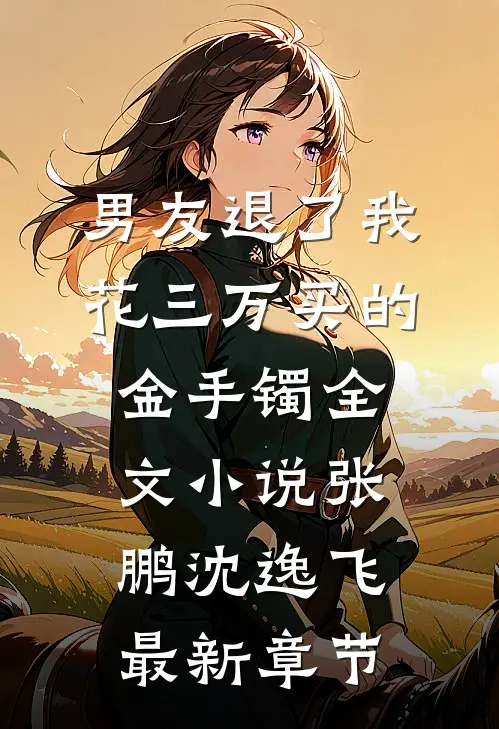 男友退了我花三万买的金手镯全文小说张鹏沈逸飞最新章节