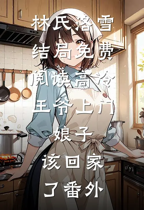 林氏洛雪结局免费阅读高冷王爷上门：娘子，该回家了番外