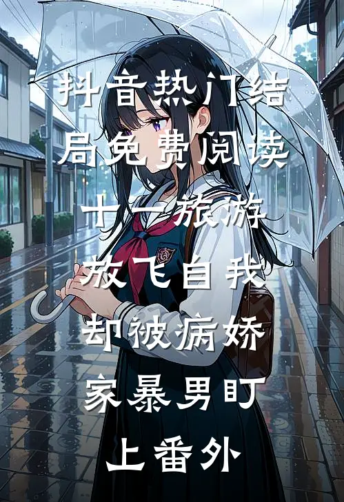 抖音热门结局免费阅读十一旅游放飞自我，却被病娇家暴男盯上番外