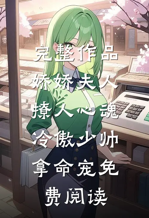 完整作品娇娇夫人撩人心魂,冷傲少帅拿命宠 免费阅读