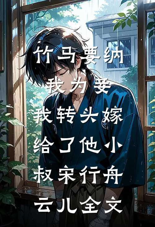 竹马要纳我为妾，我转头嫁给了他小叔宋行舟云儿全文