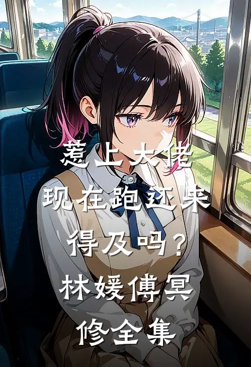 惹上大佬，现在跑还来得及吗？林媛傅冥修全集