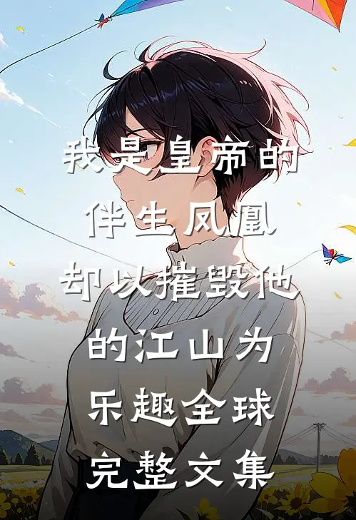 我是皇帝的伴生凤凰，却以摧毁他的江山为乐趣全球完整文集