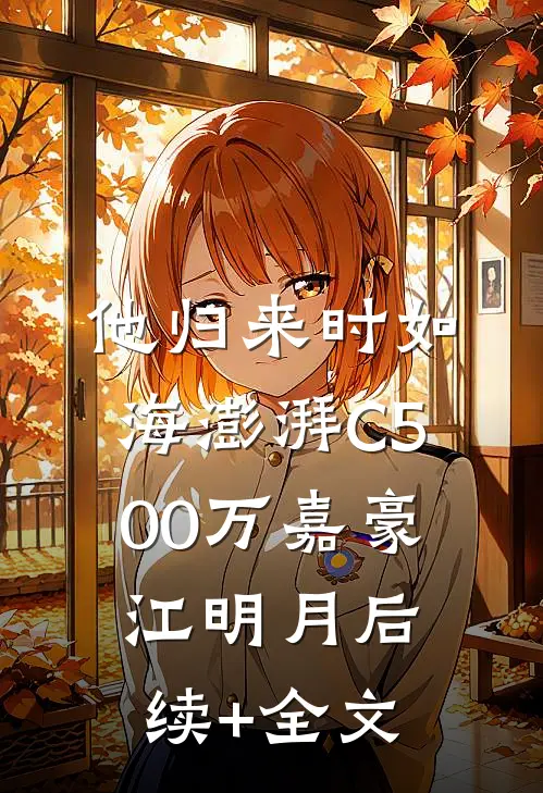 他归来时如海澎湃C500万嘉豪江明月后续+全文