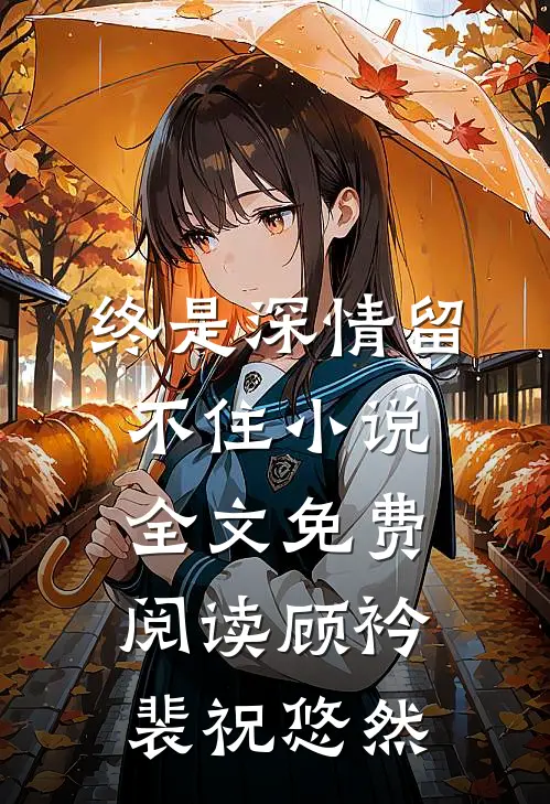 终是深情留不住小说全文免费阅读顾衿裴祝悠然
