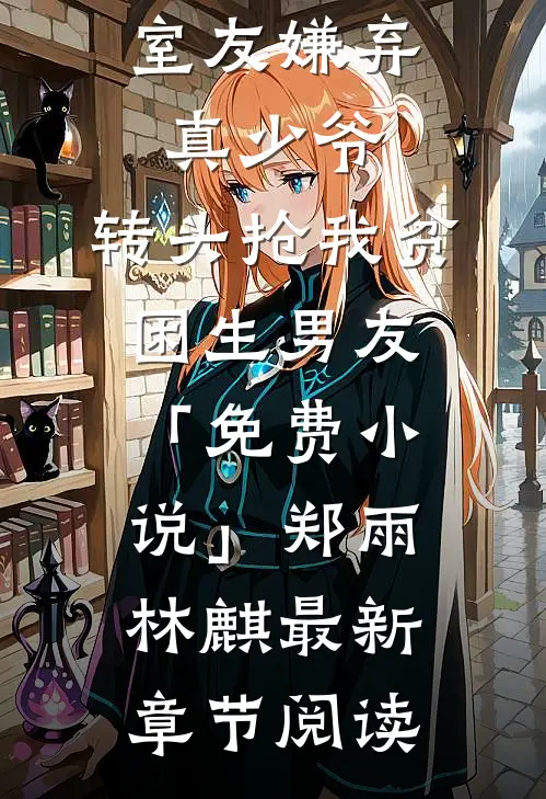 室友嫌弃真少爷，转头抢我贫困生男友「免费小说」郑雨林麒最新章节阅读