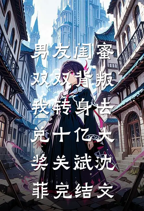 男友闺蜜双双背叛，我转身去兑十亿大奖关斌沈菲完结文