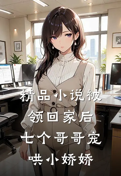 精品小说被领回家后，七个哥哥宠哄小娇娇