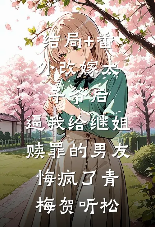 结局+番外改嫁太子爷后，逼我给继姐赎罪的男友悔疯了青梅贺听松