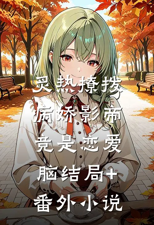 炙热撩拨：病娇影帝竟是恋爱脑结局+番外小说