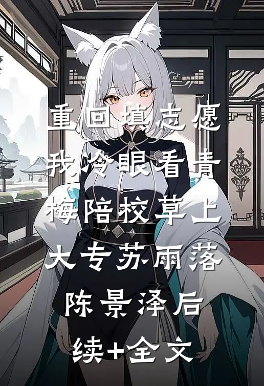 重回填志愿，我冷眼看青梅陪校草上大专苏雨落陈景泽后续+全文