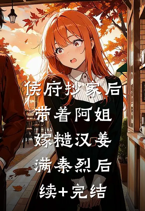 侯府抄家后，带着阿姐嫁糙汉姜满秦烈后续+完结