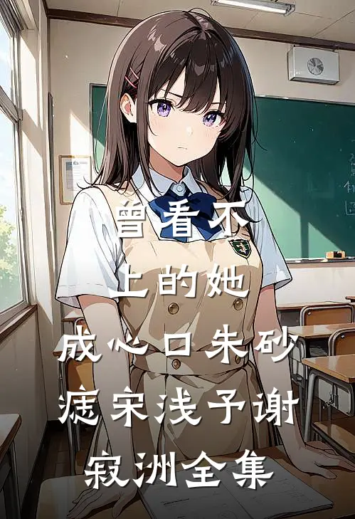 曾看不上的她，成心口朱砂痣宋浅予谢寂洲全集
