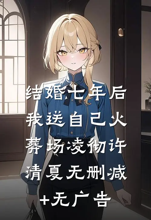 结婚七年后，我送自己火葬场凌彻许清夏无删减+无广告