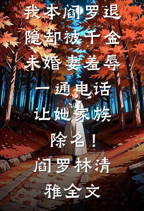 我本阎罗退隐却被千金未婚妻羞辱，一通电话让她家族除名！阎罗林清雅全文