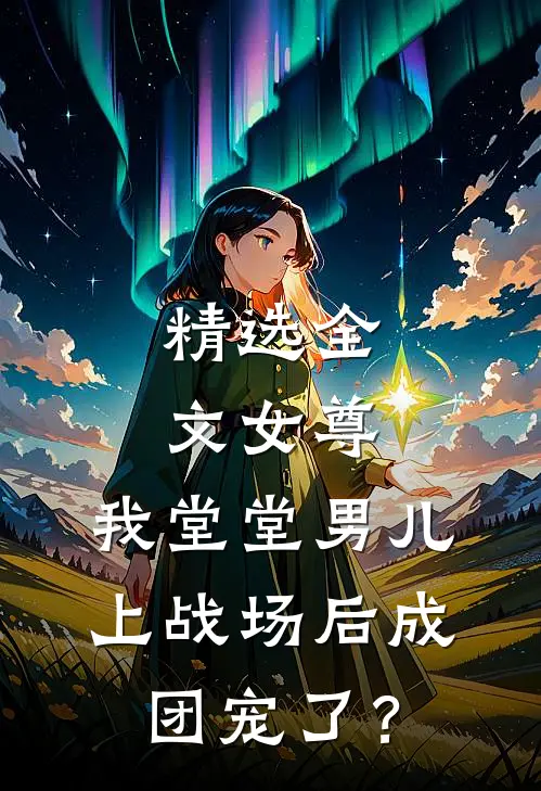 精选全文女尊：我堂堂男儿，上战场后成团宠了？