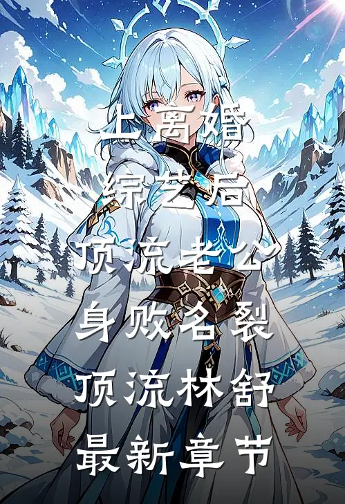 上离婚综艺后，顶流老公身败名裂顶流林舒最新章节