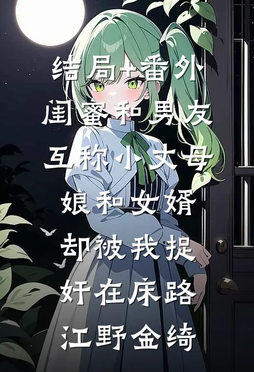 结局+番外闺蜜和男友互称小丈母娘和女婿，却被我捉奸在床路江野金绮