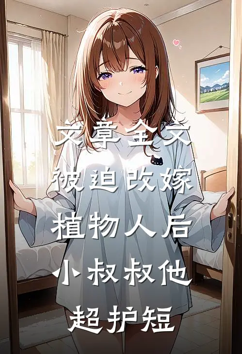 文章全文被迫改嫁植物人后，小叔叔他超护短