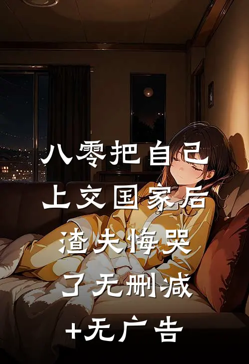八零把自己上交国家后，渣夫悔哭了无删减+无广告
