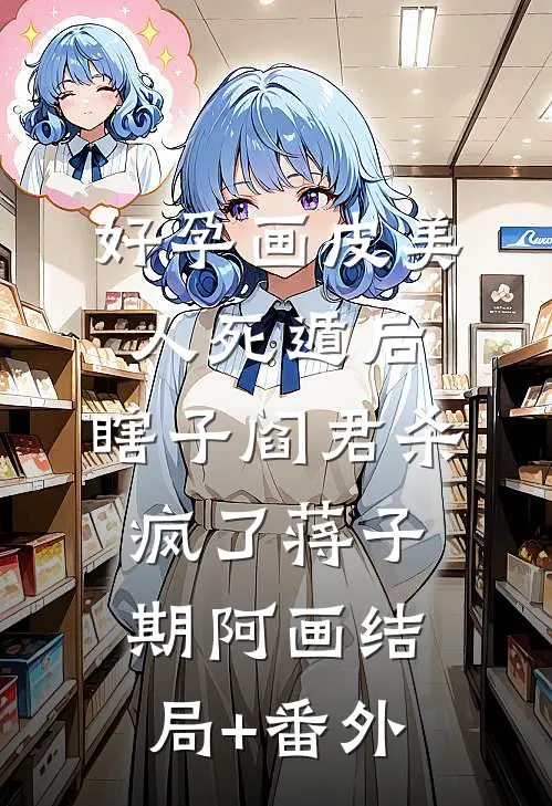 好孕画皮美人死遁后，瞎子阎君杀疯了蒋子期阿画结局+番外