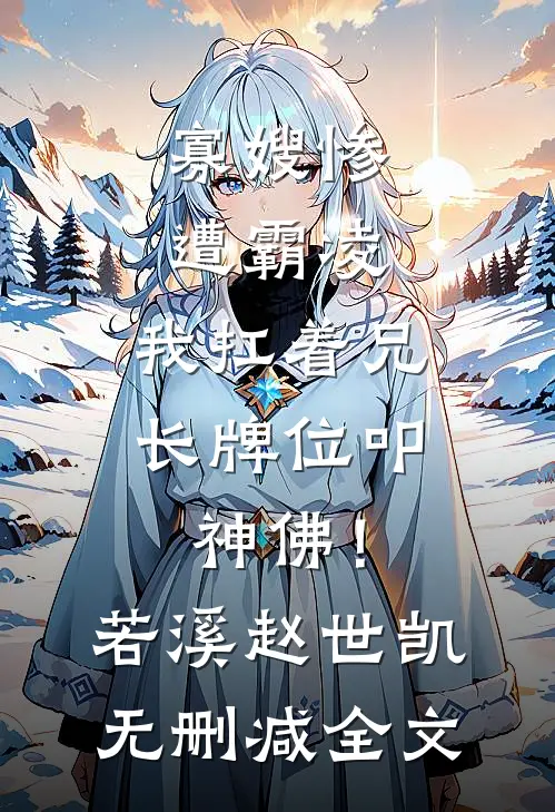 寡嫂惨遭霸凌，我扛着兄长牌位叩神佛！若溪赵世凯无删减全文