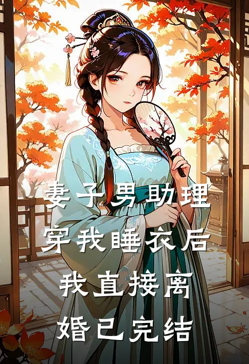 妻子男助理穿我睡衣后，我直接离婚已完结