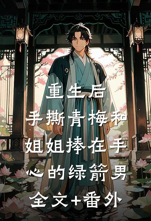 重生后，手撕青梅和姐姐捧在手心的绿箭男全文+番外