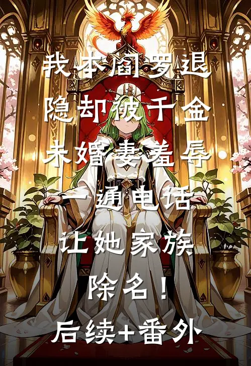 我本阎罗退隐却被千金未婚妻羞辱，一通电话让她家族除名！后续+番外