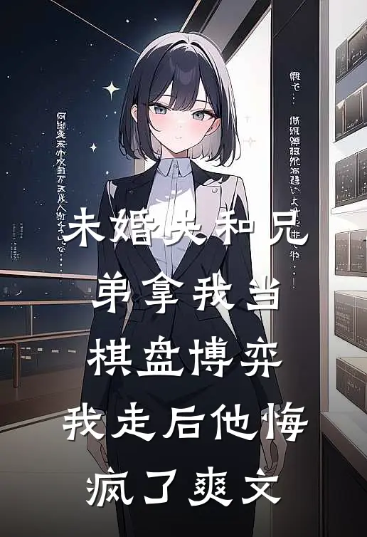 未婚夫和兄弟拿我当棋盘博弈，我走后他悔疯了爽文