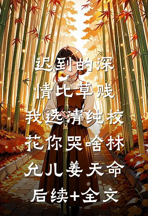 迟到的深情比草贱，我选清纯校花你哭啥林允儿姜天命后续+全文