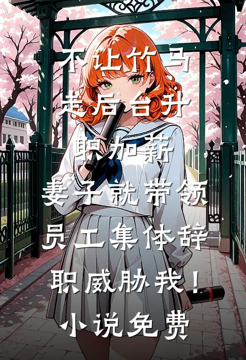 不让竹马走后台升职加薪，妻子就带领员工集体辞职威胁我！小说免费