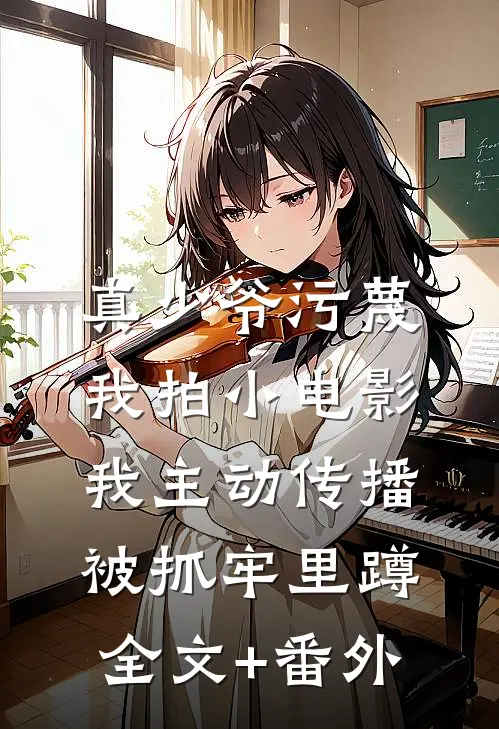 真少爷污蔑我拍小电影，我主动传播被抓牢里蹲全文+番外