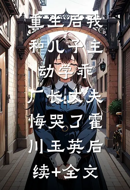 重生后我和儿子主动学乖，厂长丈夫悔哭了霍川玉英后续+全文