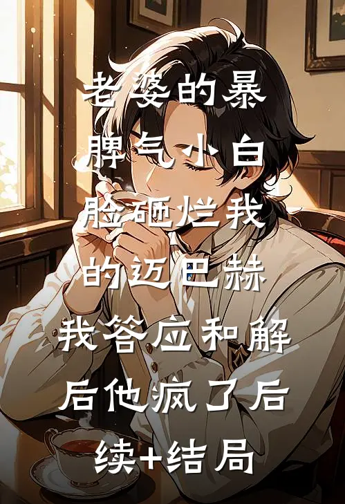 老婆的暴脾气小白脸砸烂我的迈巴赫，我答应和解后他疯了后续+结局