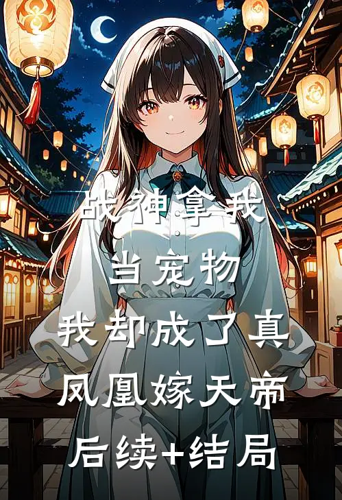 战神拿我当宠物，我却成了真凤凰嫁天帝后续+结局