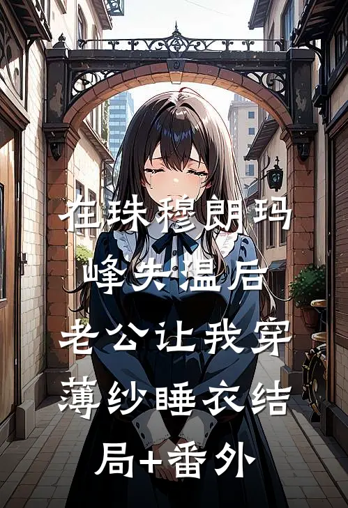 在珠穆朗玛峰失温后，老公让我穿薄纱睡衣结局+番外