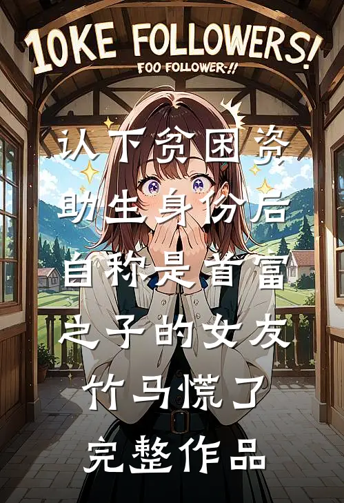 认下贫困资助生身份后，自称是首富之子的女友竹马慌了完整作品