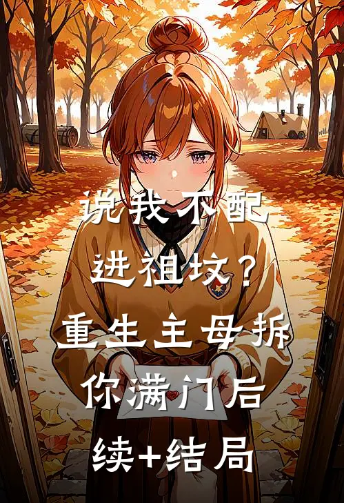 说我不配进祖坟？重生主母拆你满门后续+结局