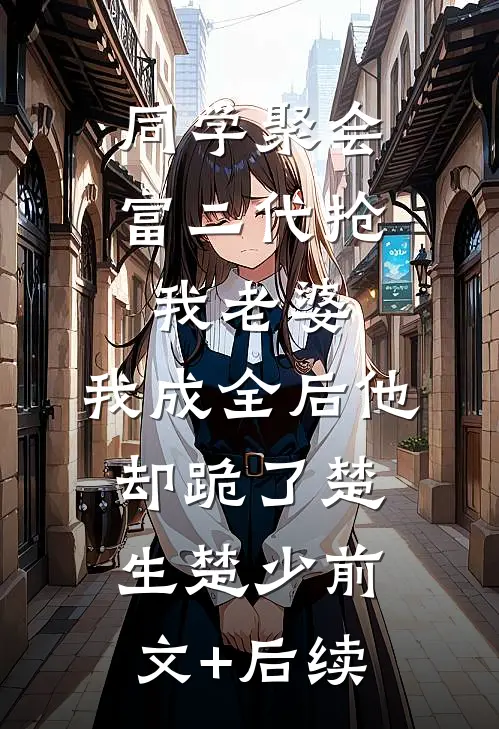 同学聚会富二代抢我老婆，我成全后他却跪了楚生楚少前文+后续