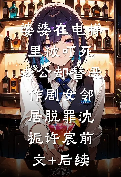 婆婆在电梯里被吓死，老公却替恶作剧女邻居脱罪沈栀许宸前文+后续