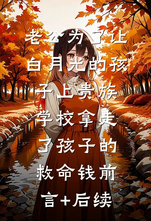 老公为了让白月光的孩子上贵族学校拿走了孩子的救命钱前言+后续