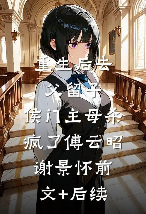 重生后去父留子，侯门主母杀疯了傅云昭谢景怀前文+后续