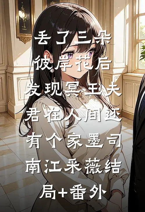 丢了三朵彼岸花后，发现冥王夫君在人间还有个家墨司南江采薇结局+番外