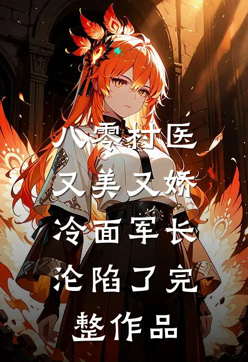 八零村医又美又娇，冷面军长沦陷了完整作品