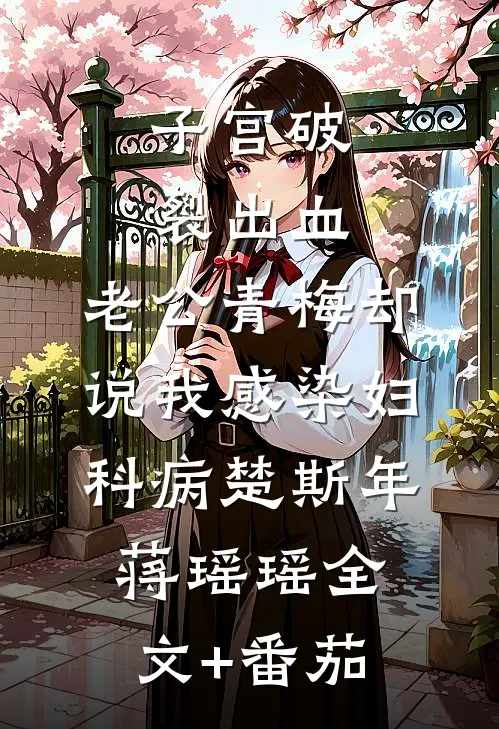 子宫破裂出血，老公青梅却说我感染妇科病楚斯年蒋瑶瑶全文+番茄