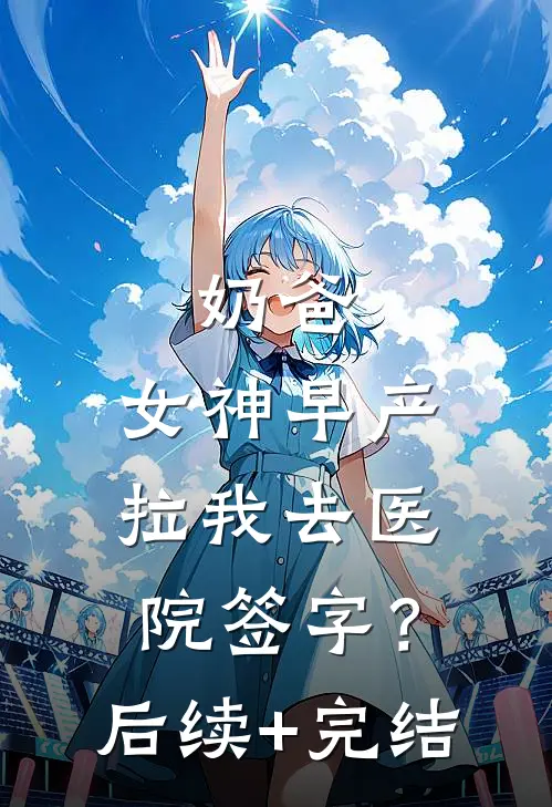 奶爸：女神早产，拉我去医院签字？后续+完结